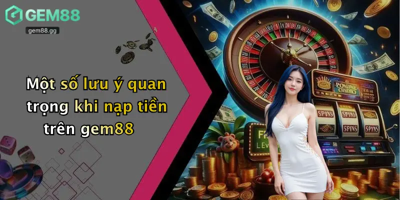 Nạp Tiền Gem88: Cách Thức Giao Dịch An Toàn, Nhanh Gọn 3 Một số lưu ý quan trọng khi nạp tiền trên gem88